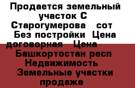 Продается земельный участок С. Старогумерова 17сот.  Без постройки. Цена договорная › Цена ­ 160 - Башкортостан респ. Недвижимость » Земельные участки продажа   
